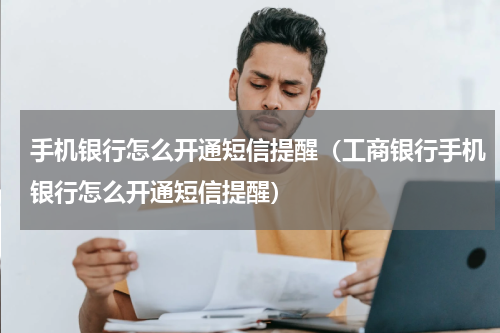 手机银行怎么开通短信提醒（工商银行手机银行怎么开通短信提醒）