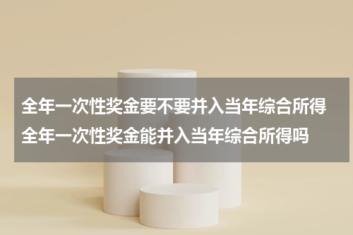 全年一次性奖金要不要并入当年综合所得 全年一次性奖金能并入当年综合所得吗