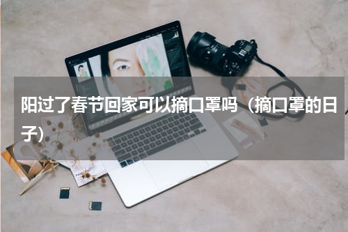阳过了春节回家可以摘口罩吗(摘口罩的日子)