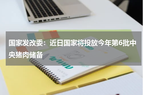 国家发改委：近日国家将投放今年第6批中央猪肉储备
