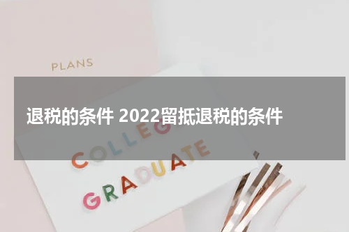 退税的条件 2022留抵退税的条件