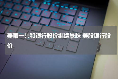 美第一共和银行股价继续暴跌 美股银行股价