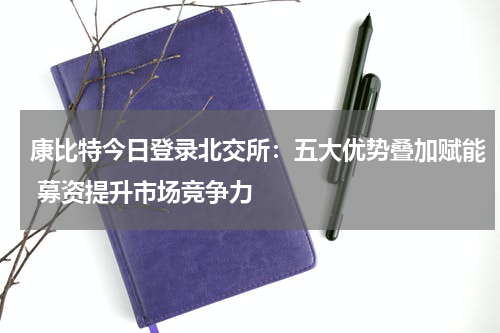 康比特今日登录北交所：五大优势叠加赋能 募资提升市场竞争力