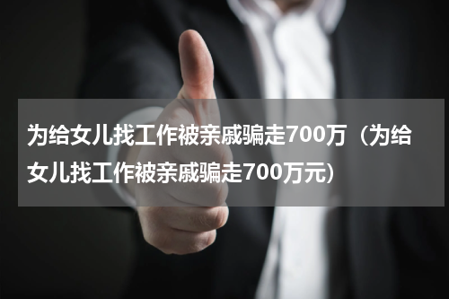 为给女儿找工作被亲戚骗走700万（为给女儿找工作被亲戚骗走700万元）