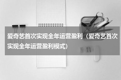 爱奇艺首次实现全年运营盈利（爱奇艺首次实现全年运营盈利模式）