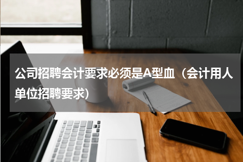 公司招聘会计要求必须是A型血（会计用人单位招聘要求）