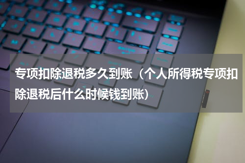 专项扣除退税多久到账（个人所得税专项扣除退税后什么时候钱到账）