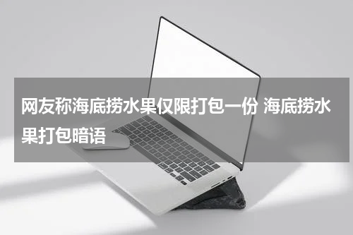 网友称海底捞水果仅限打包一份 海底捞水果打包暗语