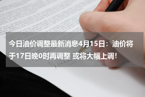 今日油价调整最新消息4月15日:油价将于17日晚0时再调整 或将大幅上调!