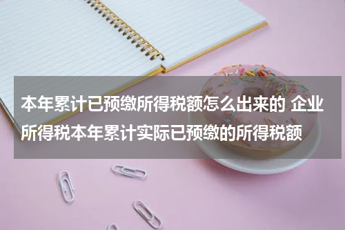 本年累计已预缴所得税额怎么出来的 企业所得税本年累计实际已预缴的所得税额