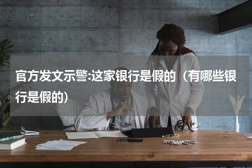 官方发文示警:这家银行是假的(有哪些银行是假的)