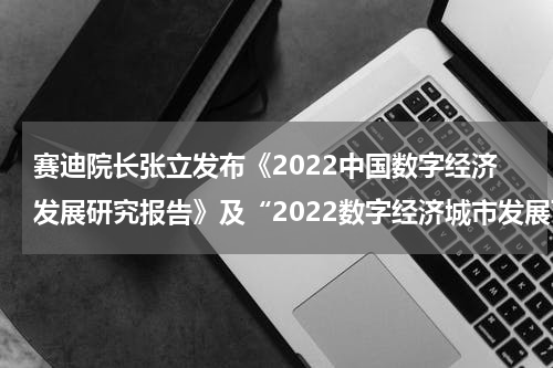 赛迪院长张立发布《2022中国数字经济发展研究报告》及“2022数字经济城市发展百强榜”