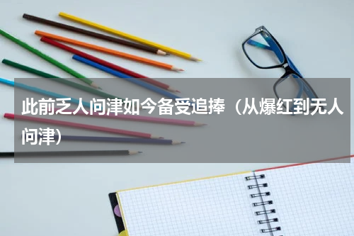 此前乏人问津如今备受追捧(从爆红到无人问津)