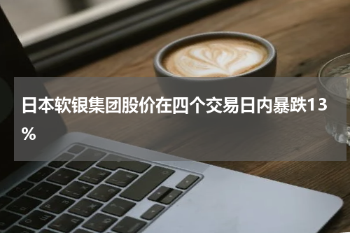 日本软银集团股价在四个交易日内暴跌13%