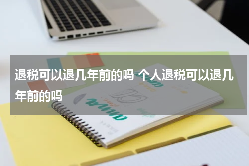 退税可以退几年前的吗 个人退税可以退几年前的吗