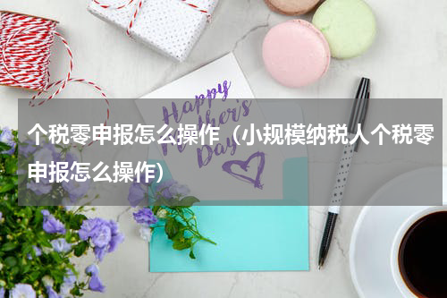 个税零申报怎么操作（小规模纳税人个税零申报怎么操作）