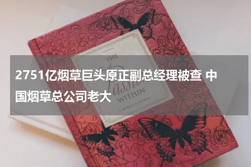 2751亿烟草巨头原正副总经理被查 中国烟草总公司老大