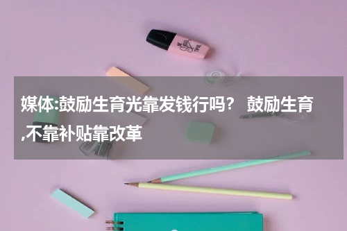 媒体:鼓励生育光靠发钱行吗？ 鼓励生育,不靠补贴靠改革