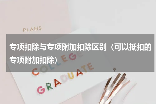 专项扣除与专项附加扣除区别（可以抵扣的专项附加扣除）