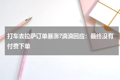 打车去拉萨订单暴涨?滴滴回应:最终没有付费下单