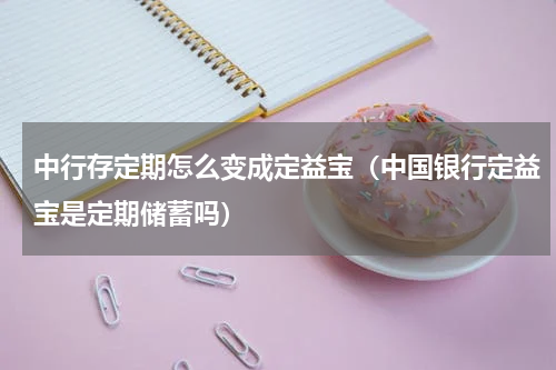 中行存定期怎么变成定益宝(中国银行定益宝是定期储蓄吗)