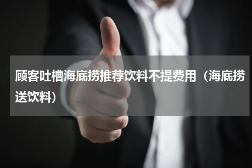 顾客吐槽海底捞推荐饮料不提费用(海底捞送饮料)