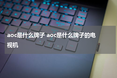 aoc是什么牌子 aoc是什么牌子的电视机
