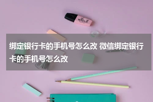 绑定银行卡的手机号怎么改 微信绑定银行卡的手机号怎么改