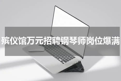 殡仪馆万元招聘钢琴师岗位爆满