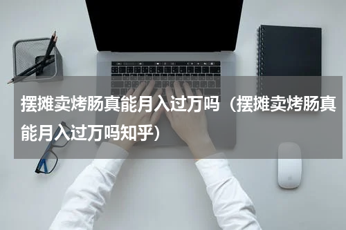 摆摊卖烤肠真能月入过万吗（摆摊卖烤肠真能月入过万吗知乎）