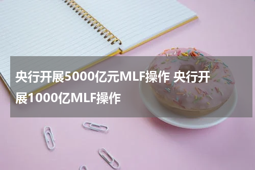 央行开展5000亿元MLF操作 央行开展1000亿MLF操作