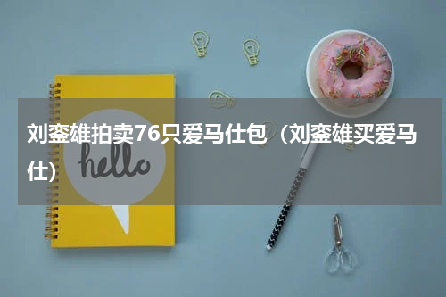 刘銮雄拍卖76只爱马仕包(刘銮雄买爱马仕)