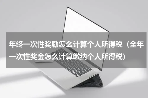 年终一次性奖励怎么计算个人所得税(全年一次性奖金怎么计算缴纳个人所得税)