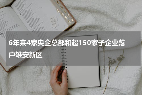 6年来4家央企总部和超150家子企业落户雄安新区
