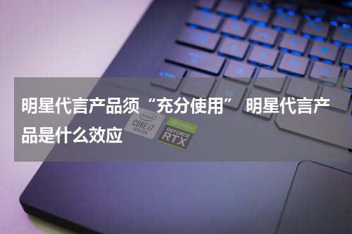 明星代言产品须“充分使用” 明星代言产品是什么效应