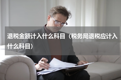 退税金额计入什么科目（税务局退税应计入什么科目）