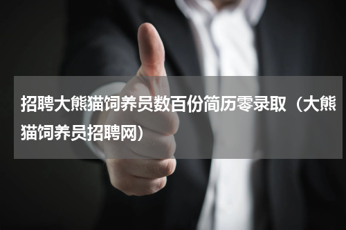 招聘大熊猫饲养员数百份简历零录取(大熊猫饲养员招聘网)