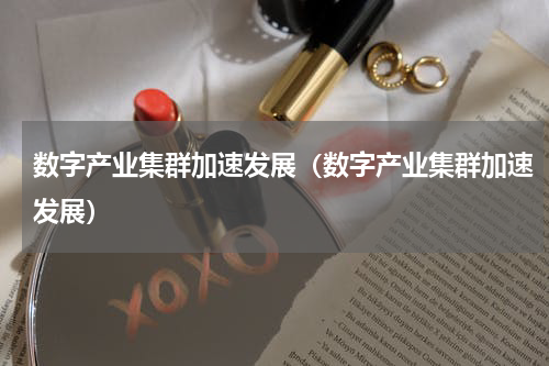 数字产业集群加速发展（数字产业集群加速发展）