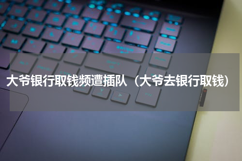 大爷银行取钱频遭插队(大爷去银行取钱)