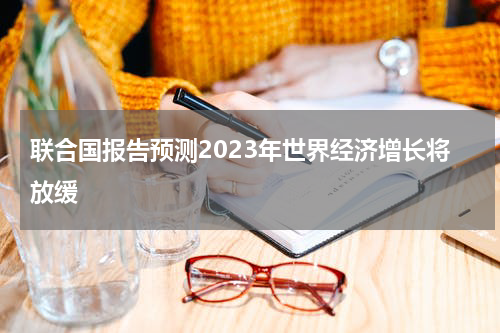 联合国报告预测2023年世界经济增长将放缓