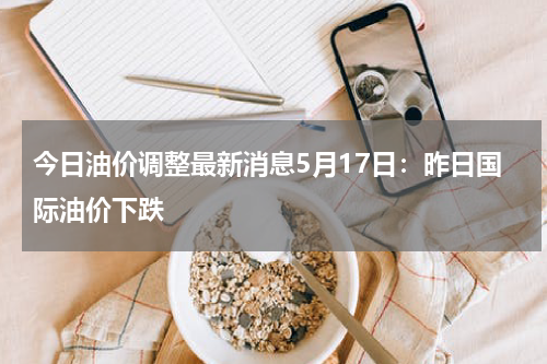 今日油价调整最新消息5月17日：昨日国际油价下跌