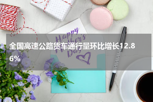全国高速公路货车通行量环比增长12.86%