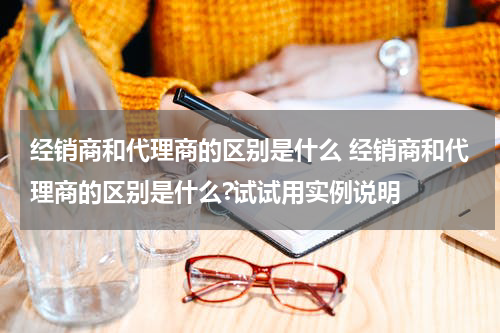 经销商和代理商的区别是什么 经销商和代理商的区别是什么?试试用实例说明