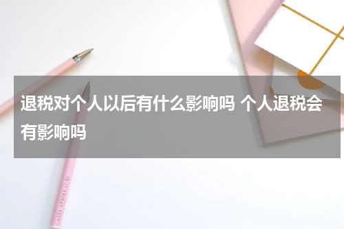 退税对个人以后有什么影响吗 个人退税会有影响吗