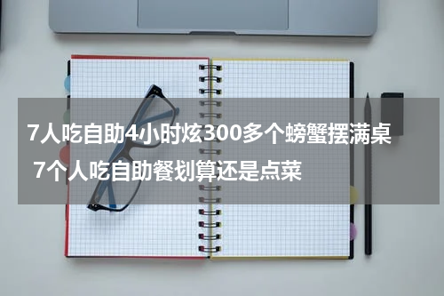 7人吃自助4小时炫300多个螃蟹摆满桌 7个人吃自助餐划算还是点菜