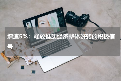 增速5%：释放推动经济整体好转的积极信号