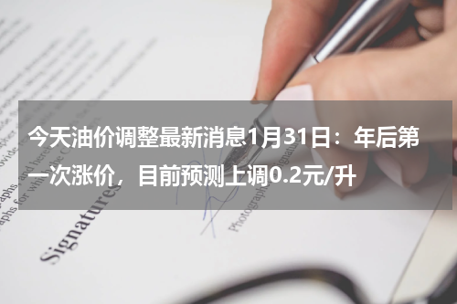 今天油价调整最新消息1月31日：年后第一次涨价，目前预测上调0.2元/升
