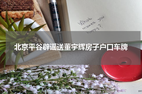 北京平谷辟谣送董宇辉房子户口车牌