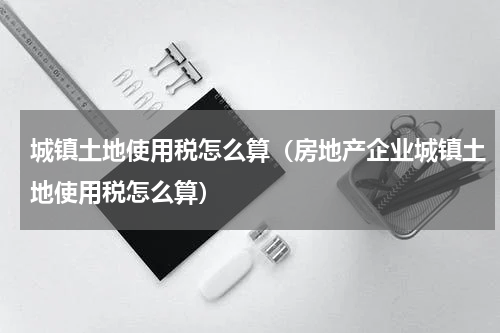 城镇土地使用税怎么算（房地产企业城镇土地使用税怎么算）