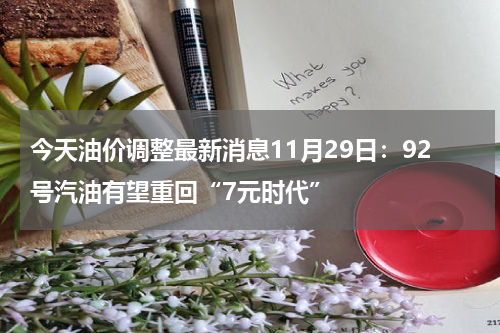 今天油价调整最新消息11月29日:92号汽油有望重回“7元时代”